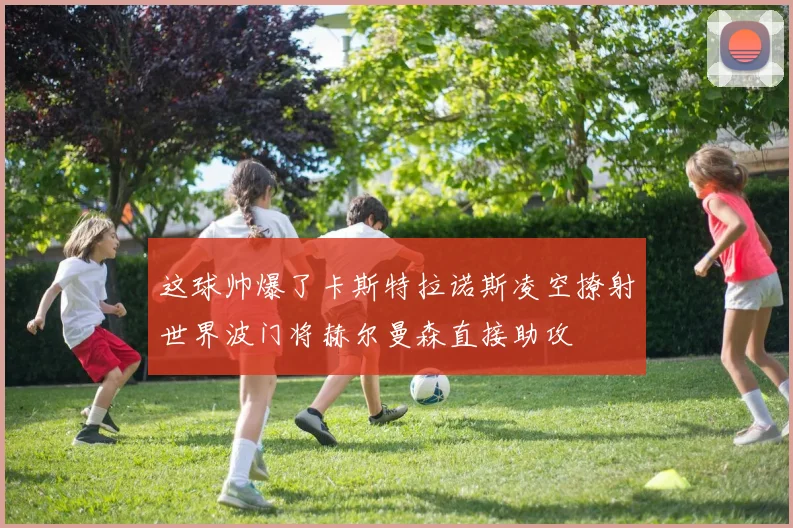 这球帅爆了卡斯特拉诺斯凌空撩射世界波门将赫尔曼森直接助攻