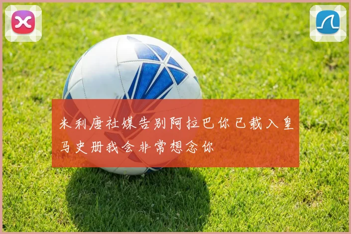 米利唐社媒告别阿拉巴你已载入皇马史册我会非常想念你